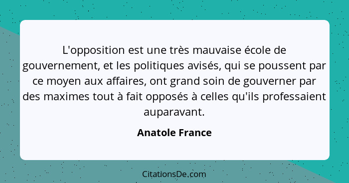 L'opposition est une très mauvaise école de gouvernement, et les politiques avisés, qui se poussent par ce moyen aux affaires, ont gr... - Anatole France