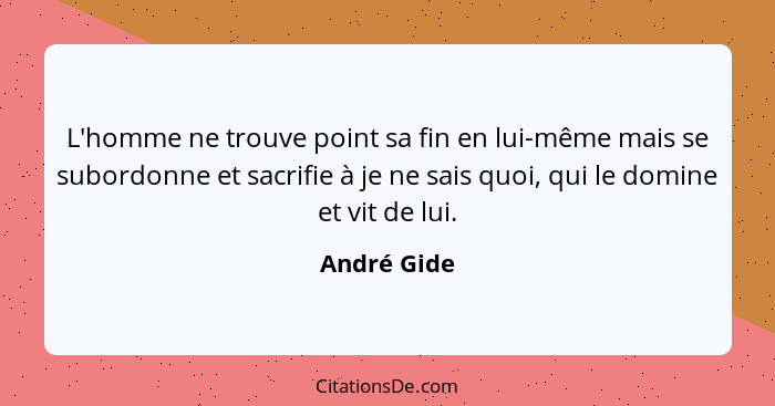 L'homme ne trouve point sa fin en lui-même mais se subordonne et sacrifie à je ne sais quoi, qui le domine et vit de lui.... - André Gide