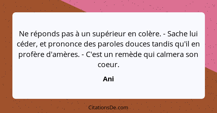 Ne réponds pas à un supérieur en colère. - Sache lui céder, et prononce des paroles douces tandis qu'il en profère d'amères. - C'est un remède q... - Ani