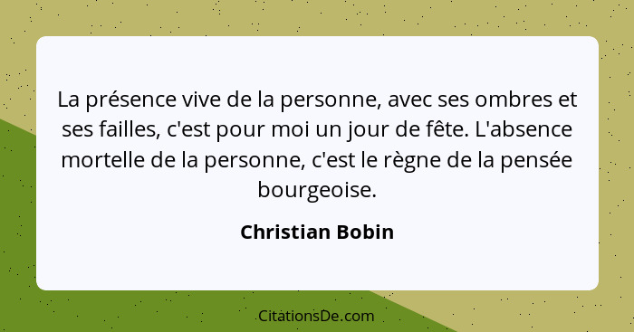 La présence vive de la personne, avec ses ombres et ses failles, c'est pour moi un jour de fête. L'absence mortelle de la personne,... - Christian Bobin