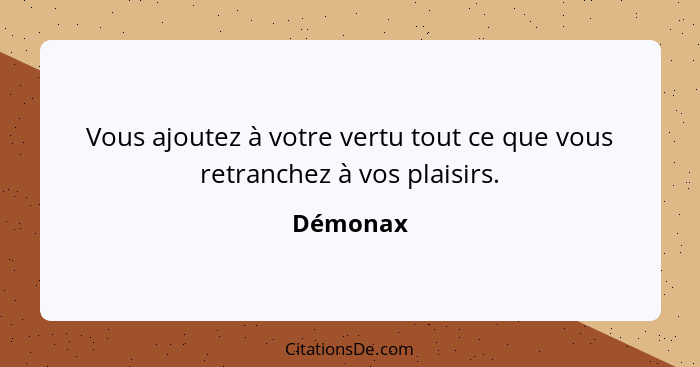 Vous ajoutez à votre vertu tout ce que vous retranchez à vos plaisirs.... - Démonax