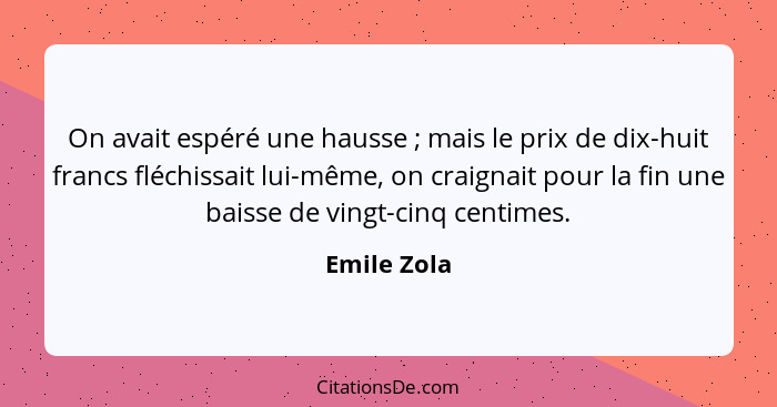 On avait espéré une hausse ; mais le prix de dix-huit francs fléchissait lui-même, on craignait pour la fin une baisse de vingt-cinq... - Emile Zola