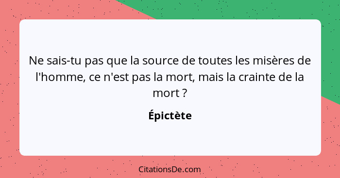 Ne sais-tu pas que la source de toutes les misères de l'homme, ce n'est pas la mort, mais la crainte de la mort ?... - Épictète