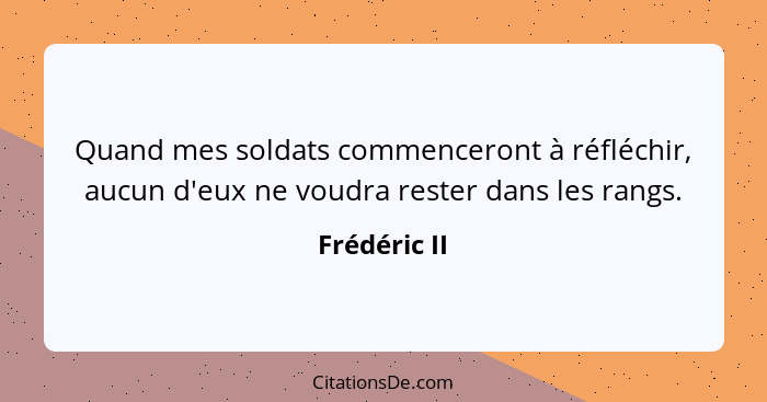 Quand mes soldats commenceront à réfléchir, aucun d'eux ne voudra rester dans les rangs.... - Frédéric II