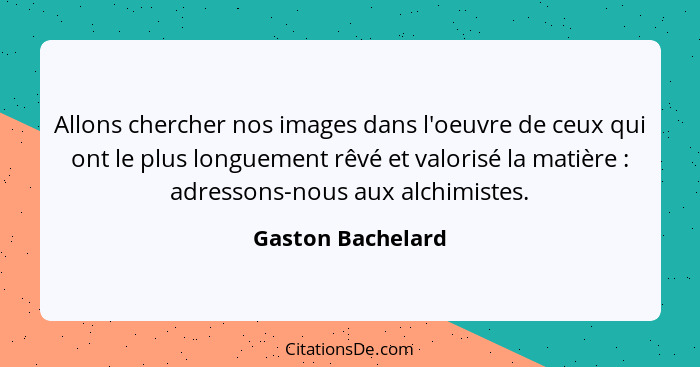 Allons chercher nos images dans l'oeuvre de ceux qui ont le plus longuement rêvé et valorisé la matière : adressons-nous aux a... - Gaston Bachelard