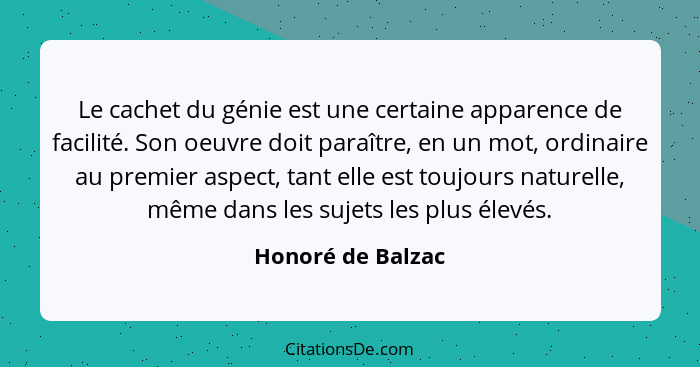 Le cachet du génie est une certaine apparence de facilité. Son oeuvre doit paraître, en un mot, ordinaire au premier aspect, tant e... - Honoré de Balzac