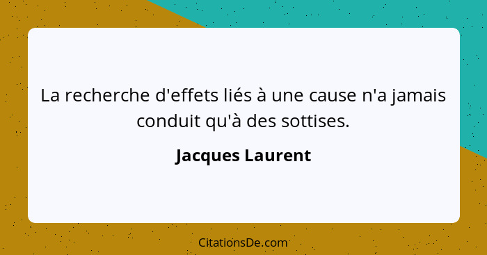 La recherche d'effets liés à une cause n'a jamais conduit qu'à des sottises.... - Jacques Laurent