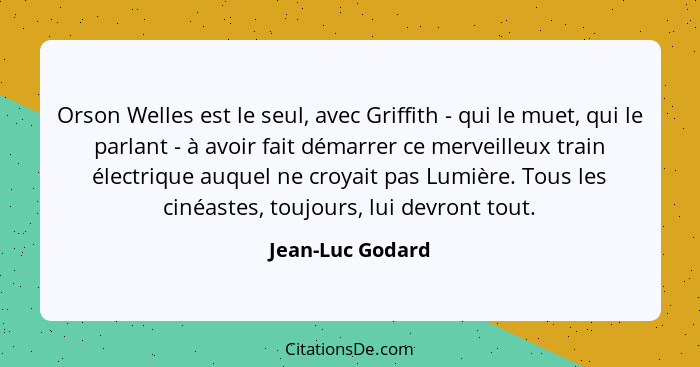 Orson Welles est le seul, avec Griffith - qui le muet, qui le parlant - à avoir fait démarrer ce merveilleux train électrique auquel... - Jean-Luc Godard