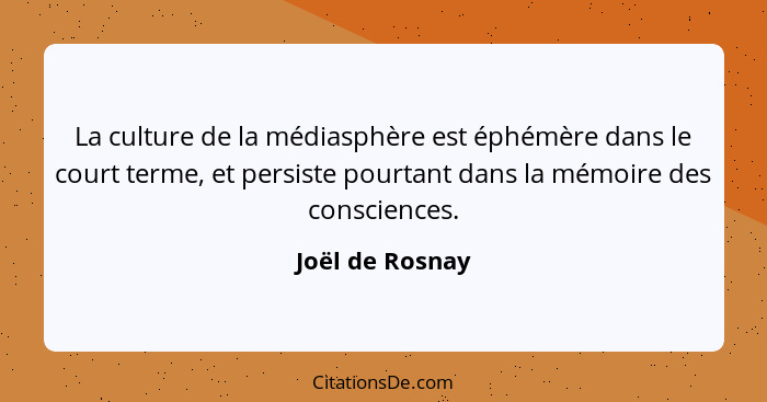 La culture de la médiasphère est éphémère dans le court terme, et persiste pourtant dans la mémoire des consciences.... - Joël de Rosnay