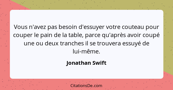 Vous n'avez pas besoin d'essuyer votre couteau pour couper le pain de la table, parce qu'après avoir coupé une ou deux tranches il se... - Jonathan Swift