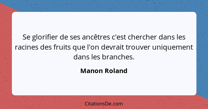 Se glorifier de ses ancêtres c'est chercher dans les racines des fruits que l'on devrait trouver uniquement dans les branches.... - Manon Roland