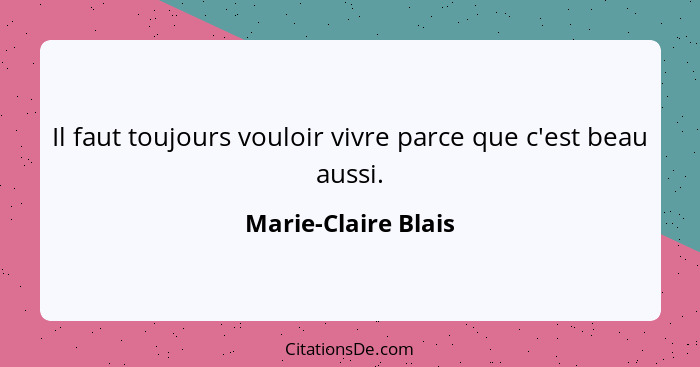 Il faut toujours vouloir vivre parce que c'est beau aussi.... - Marie-Claire Blais