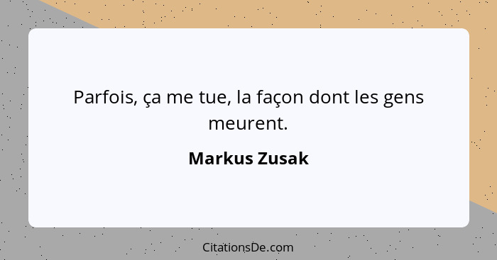 Parfois, ça me tue, la façon dont les gens meurent.... - Markus Zusak