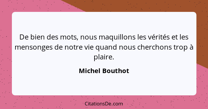 De bien des mots, nous maquillons les vérités et les mensonges de notre vie quand nous cherchons trop à plaire.... - Michel Bouthot