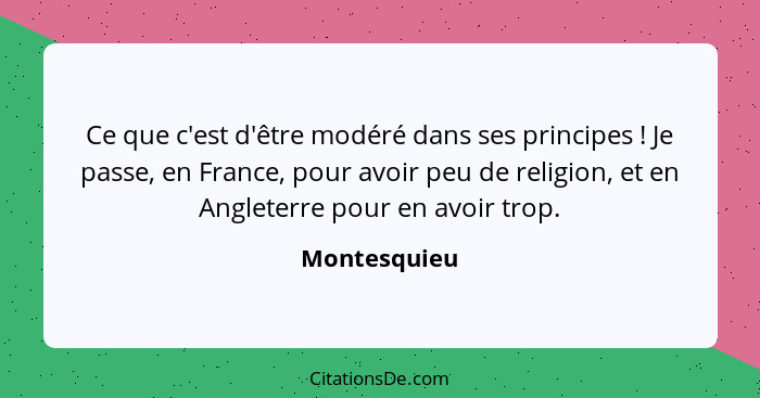 Ce que c'est d'être modéré dans ses principes ! Je passe, en France, pour avoir peu de religion, et en Angleterre pour en avoir tro... - Montesquieu