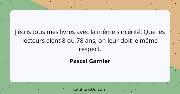 J'écris tous mes livres avec la même sincérité. Que les lecteurs aient 8 ou 78 ans, on leur doit le même respect.... - Pascal Garnier