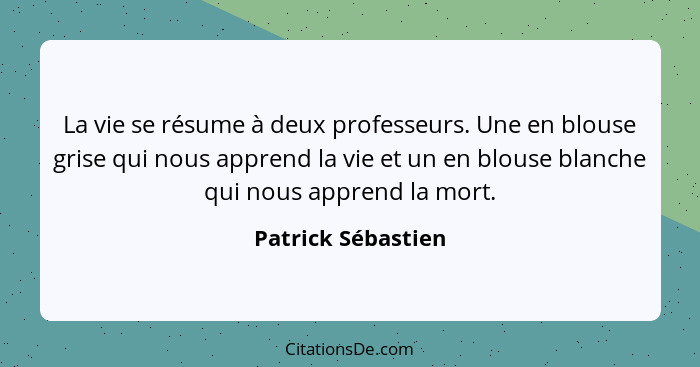 La vie se résume à deux professeurs. Une en blouse grise qui nous apprend la vie et un en blouse blanche qui nous apprend la mort.... - Patrick Sébastien