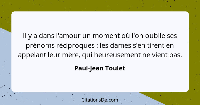 Il y a dans l'amour un moment où l'on oublie ses prénoms réciproques : les dames s'en tirent en appelant leur mère, qui heureu... - Paul-Jean Toulet