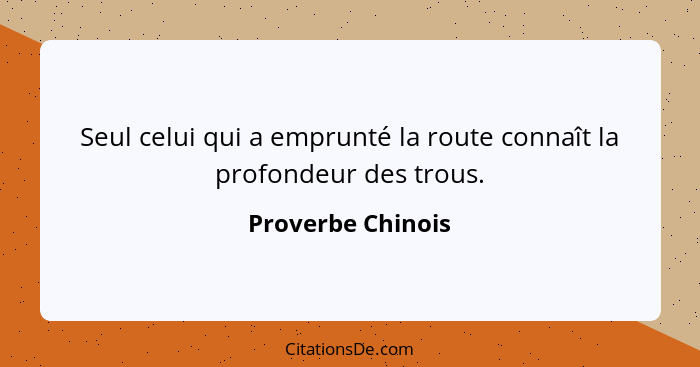 Seul celui qui a emprunté la route connaît la profondeur des trous.... - Proverbe Chinois