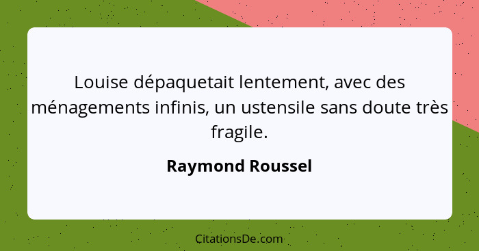 Louise dépaquetait lentement, avec des ménagements infinis, un ustensile sans doute très fragile.... - Raymond Roussel