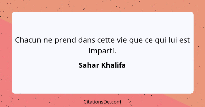 Chacun ne prend dans cette vie que ce qui lui est imparti.... - Sahar Khalifa