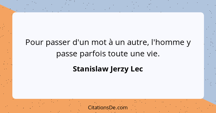 Pour passer d'un mot à un autre, l'homme y passe parfois toute une vie.... - Stanislaw Jerzy Lec