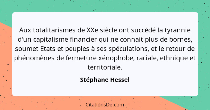 Aux totalitarismes de XXe siècle ont succédé la tyrannie d'un capitalisme financier qui ne connait plus de bornes, soumet Etats et p... - Stéphane Hessel