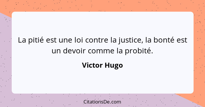 La pitié est une loi contre la justice, la bonté est un devoir comme la probité.... - Victor Hugo