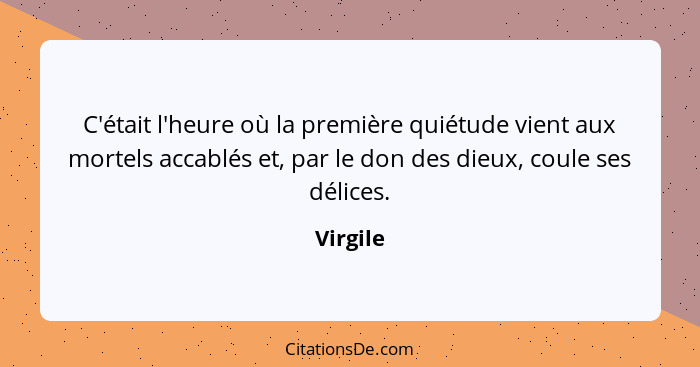 C'était l'heure où la première quiétude vient aux mortels accablés et, par le don des dieux, coule ses délices.... - Virgile