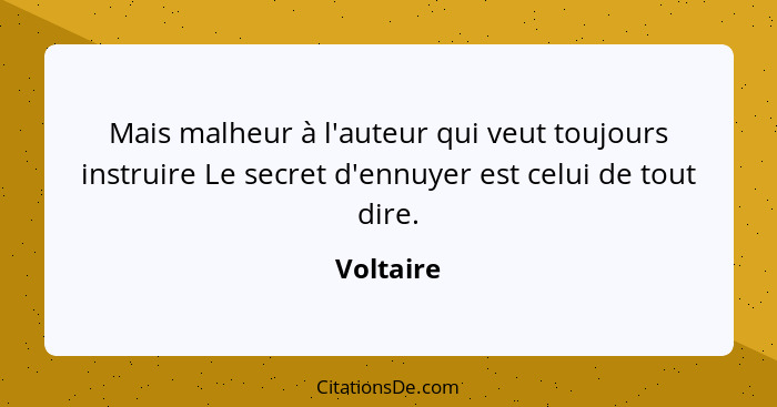 Mais malheur à l'auteur qui veut toujours instruire Le secret d'ennuyer est celui de tout dire.... - Voltaire