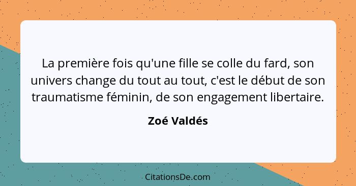 La première fois qu'une fille se colle du fard, son univers change du tout au tout, c'est le début de son traumatisme féminin, de son eng... - Zoé Valdés