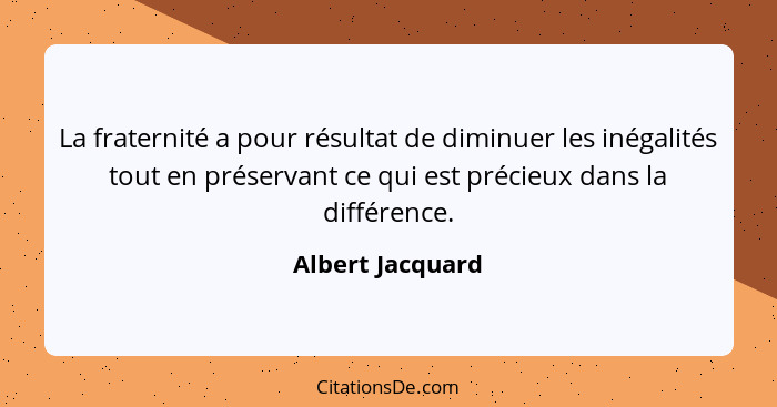 La fraternité a pour résultat de diminuer les inégalités tout en préservant ce qui est précieux dans la différence.... - Albert Jacquard