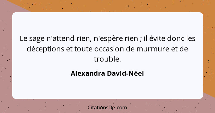 Le sage n'attend rien, n'espère rien ; il évite donc les déceptions et toute occasion de murmure et de trouble.... - Alexandra David-Néel