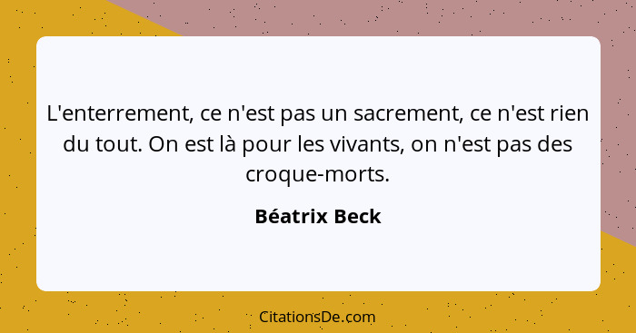 L'enterrement, ce n'est pas un sacrement, ce n'est rien du tout. On est là pour les vivants, on n'est pas des croque-morts.... - Béatrix Beck