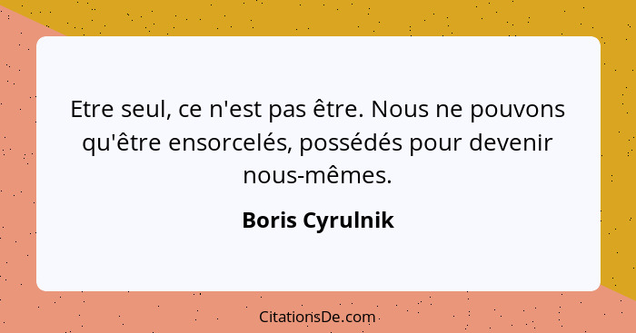 Etre seul, ce n'est pas être. Nous ne pouvons qu'être ensorcelés, possédés pour devenir nous-mêmes.... - Boris Cyrulnik