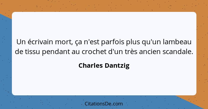 Un écrivain mort, ça n'est parfois plus qu'un lambeau de tissu pendant au crochet d'un très ancien scandale.... - Charles Dantzig