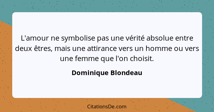 L'amour ne symbolise pas une vérité absolue entre deux êtres, mais une attirance vers un homme ou vers une femme que l'on choisit... - Dominique Blondeau