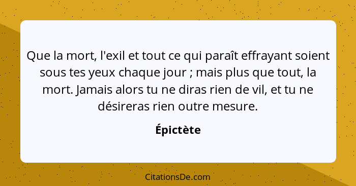 Que la mort, l'exil et tout ce qui paraît effrayant soient sous tes yeux chaque jour ; mais plus que tout, la mort. Jamais alors tu ne... - Épictète