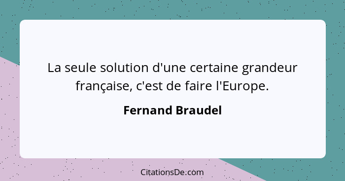 La seule solution d'une certaine grandeur française, c'est de faire l'Europe.... - Fernand Braudel