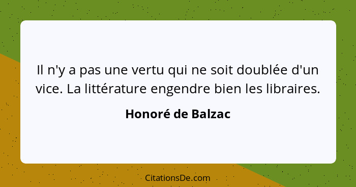 Il n'y a pas une vertu qui ne soit doublée d'un vice. La littérature engendre bien les libraires.... - Honoré de Balzac