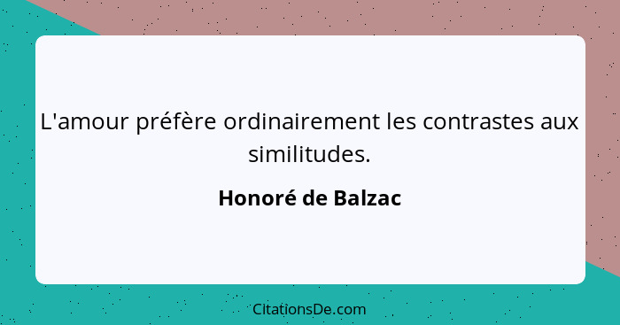 L'amour préfère ordinairement les contrastes aux similitudes.... - Honoré de Balzac