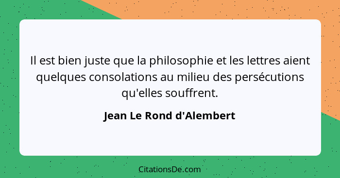 Il est bien juste que la philosophie et les lettres aient quelques consolations au milieu des persécutions qu'elles souf... - Jean Le Rond d'Alembert