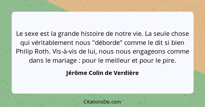 Le sexe est la grande histoire de notre vie. La seule chose qui véritablement nous "déborde" comme le dit si bien Philip Ro... - Jérôme Colin de Verdière