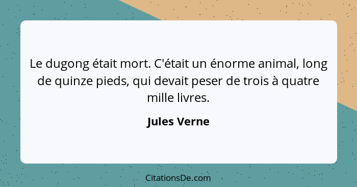 Le dugong était mort. C'était un énorme animal, long de quinze pieds, qui devait peser de trois à quatre mille livres.... - Jules Verne