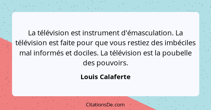 La télévision est instrument d'émasculation. La télévision est faite pour que vous restiez des imbéciles mal informés et dociles. La... - Louis Calaferte