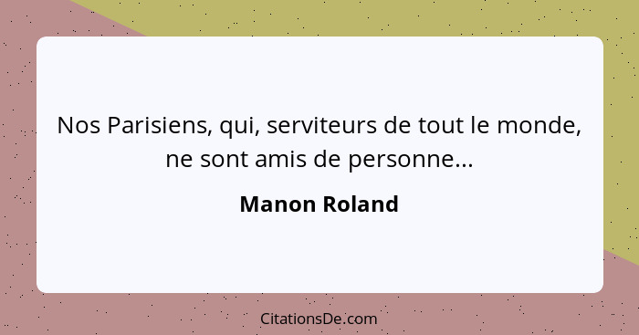 Nos Parisiens, qui, serviteurs de tout le monde, ne sont amis de personne...... - Manon Roland