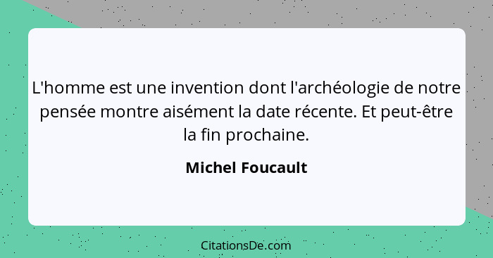 L'homme est une invention dont l'archéologie de notre pensée montre aisément la date récente. Et peut-être la fin prochaine.... - Michel Foucault