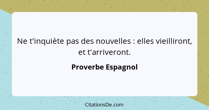 Ne t'inquiète pas des nouvelles : elles vieilliront, et t'arriveront.... - Proverbe Espagnol