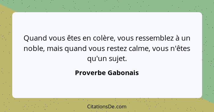 Quand vous êtes en colère, vous ressemblez à un noble, mais quand vous restez calme, vous n'êtes qu'un sujet.... - Proverbe Gabonais