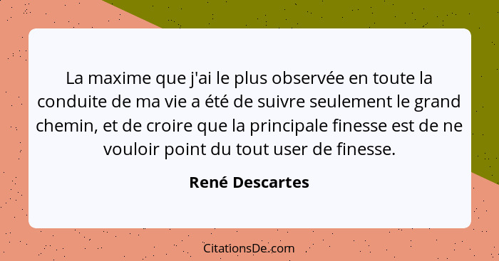 La maxime que j'ai le plus observée en toute la conduite de ma vie a été de suivre seulement le grand chemin, et de croire que la pri... - René Descartes